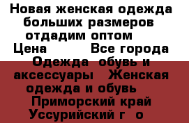 Новая женская одежда больших размеров (отдадим оптом)   › Цена ­ 500 - Все города Одежда, обувь и аксессуары » Женская одежда и обувь   . Приморский край,Уссурийский г. о. 